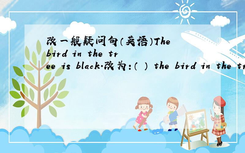 改一般疑问句（英语）The bird in the tree is black.改为：（ ） the bird in the tree (