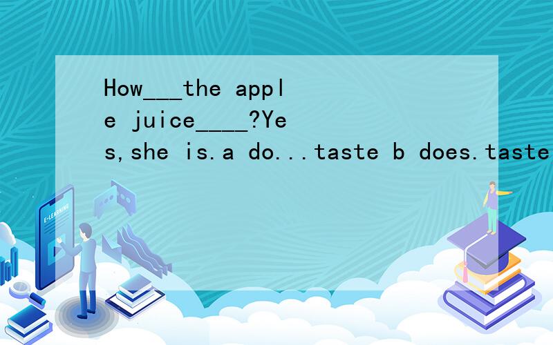 How___the apple juice____?Yes,she is.a do...taste b does.taste c is.taste