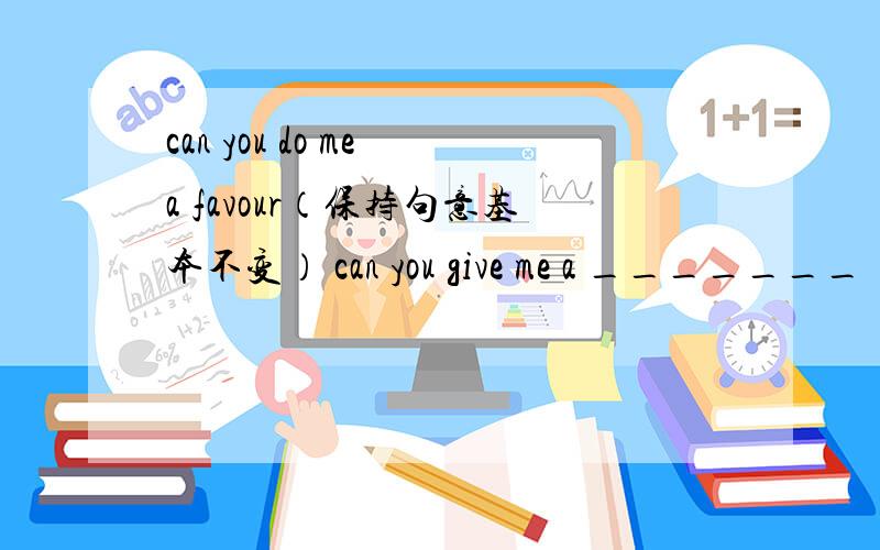 can you do me a favour（保持句意基本不变） can you give me a _______ _______