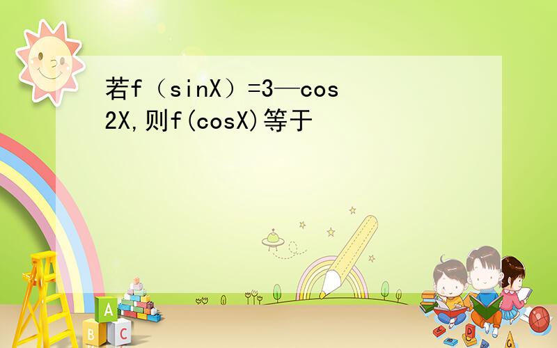 若f（sinX）=3—cos2X,则f(cosX)等于