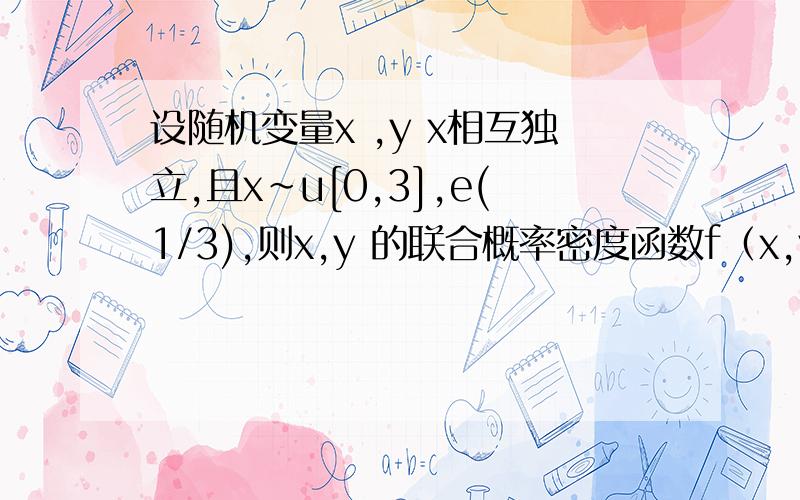 设随机变量x ,y x相互独立,且x~u[0,3],e(1/3),则x,y 的联合概率密度函数f（x,y)=?