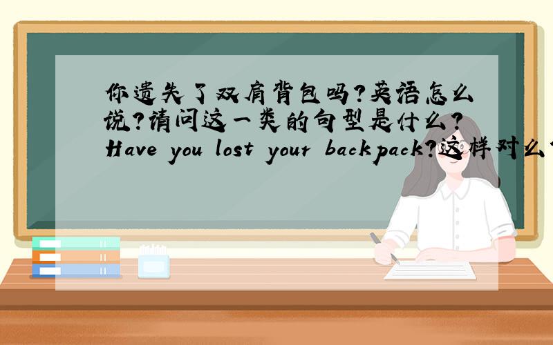 你遗失了双肩背包吗?英语怎么说?请问这一类的句型是什么?Have you lost your backpack?这样对么?它的回答是？