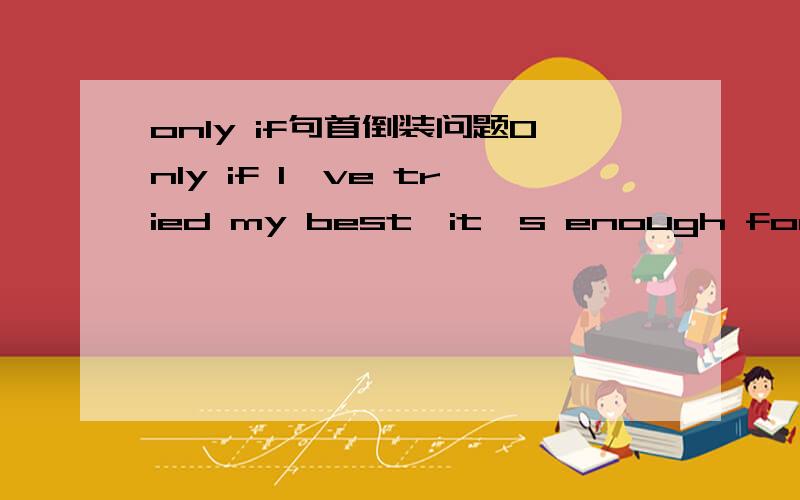 only if句首倒装问题Only if I've tried my best,it's enough for my simple life.这句为什么不倒装