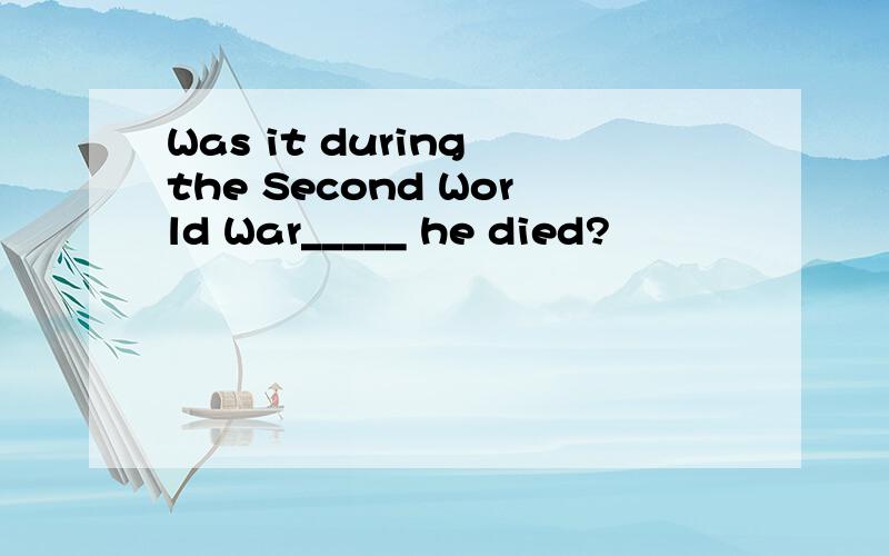Was it during the Second World War_____ he died?