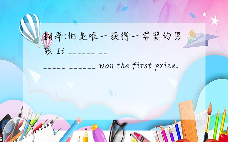 翻译:他是唯一获得一等奖的男孩 It ______ _______ ______ won the first prize.