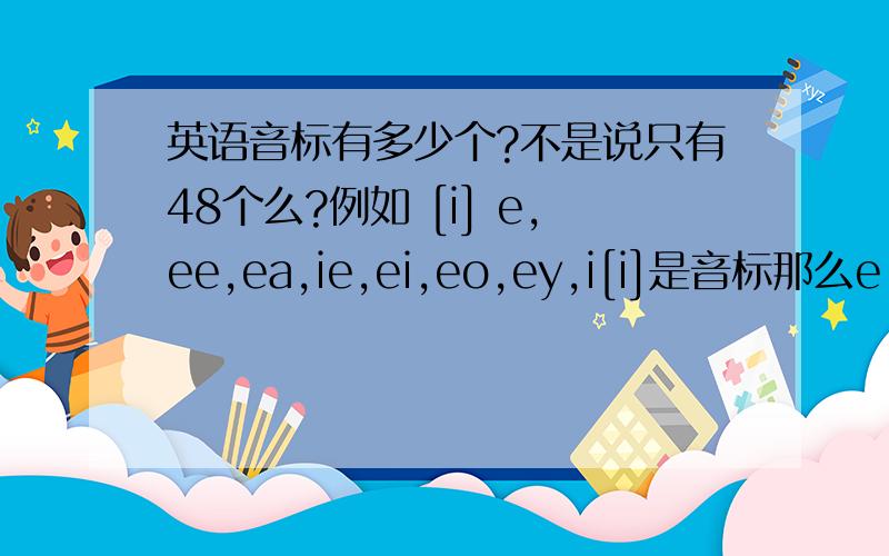 英语音标有多少个?不是说只有48个么?例如 [i] e,ee,ea,ie,ei,eo,ey,i[i]是音标那么e,ee,ea,ie,ei,eo,ey,i有什么用?