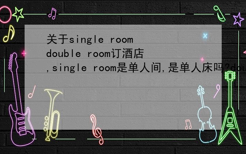 关于single room double room订酒店,single room是单人间,是单人床吗?double room里是双人床?那standard room是什么啊?还有suite又和上面三种有什么区别呢?