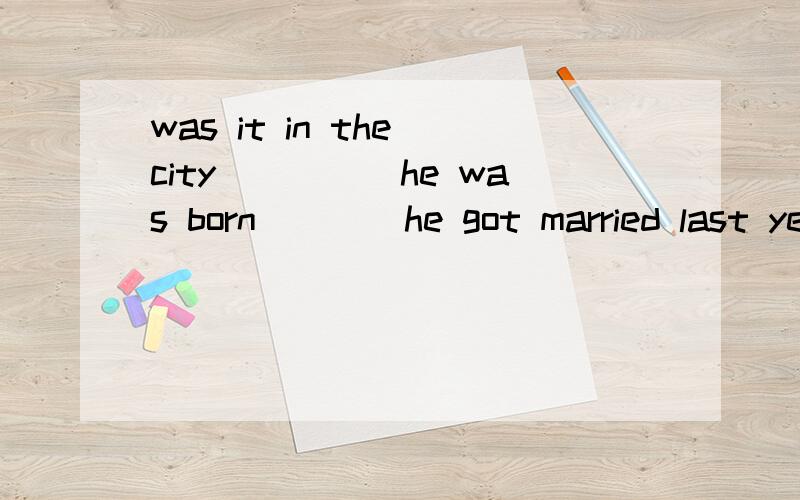 was it in the city_____he was born____he got married last year?A.that;where B.where;that是不是B?前面是不是是定语从句后面是不是强调句?我只想确认一下…