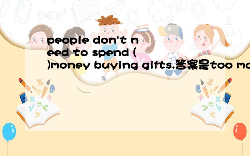 people don't need to spend ()money buying gifts.答案是too many 为什么不是too much money不是不可数吗