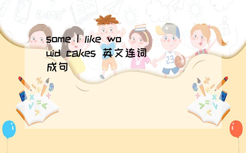 some I like wouid cakes 英文连词成句