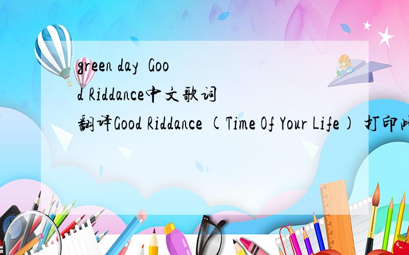 green day  Good Riddance中文歌词翻译Good Riddance (Time Of Your Life) 打印此页 歌手：Green Day 专辑：International Superhits! Green Day - Good Riddance (Time Of Your Life) Another turning point a fork stuck in the road. Time grabs you