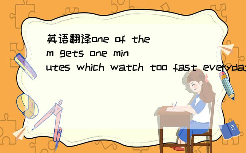 英语翻译one of them gets one minutes which watch too fast everyday,and the other has stopped and won't start any more.