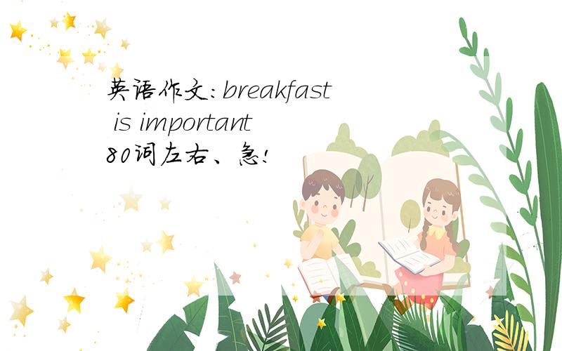 英语作文：breakfast is important 80词左右、急!