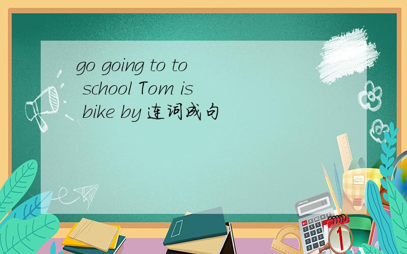 go going to to school Tom is bike by 连词成句