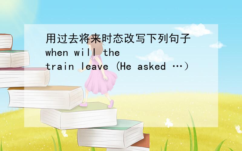 用过去将来时态改写下列句子 when will the train leave (He asked …）
