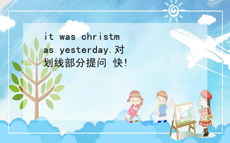 it was christmas yesterday.对划线部分提问 快!
