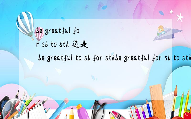 be greatful for sb to sth 还是 be greatful to sb for sthbe greatful for sb to sth be greatful to sb for sth打错了 是 grateful