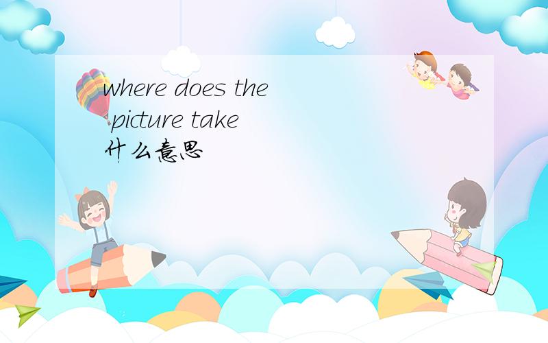 where does the picture take 什么意思