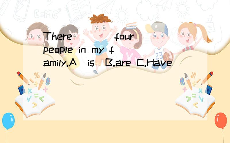 There____four people in my family.A．is．B.are C.Have