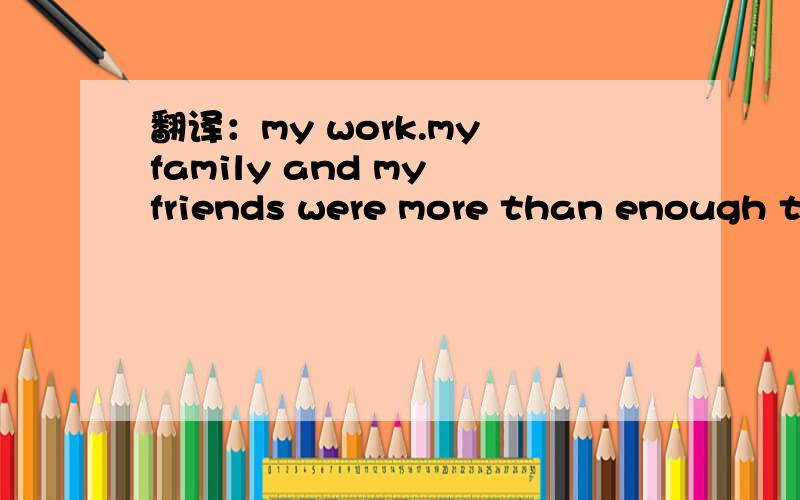 翻译：my work.my family and my friends were more than enough to fill my time