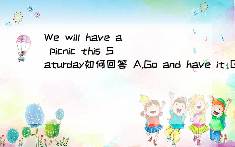 We will have a picnic this Saturday如何回答 A.Go and have it B.Good to know C.Have a good time