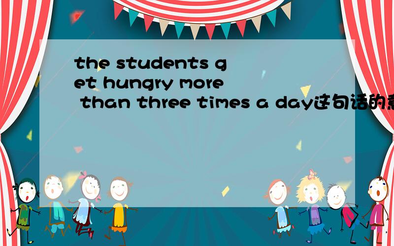 the students get hungry more than three times a day这句话的意思