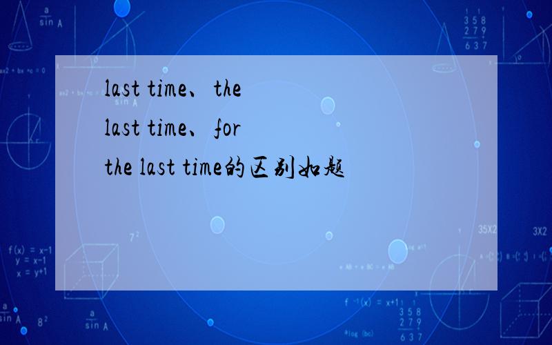 last time、the last time、for the last time的区别如题