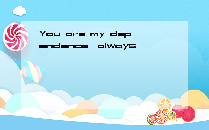 You are my dependence,always