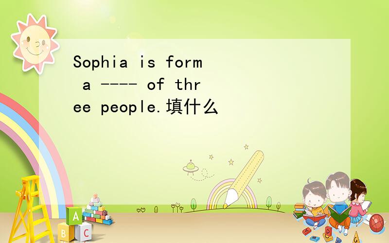 Sophia is form a ---- of three people.填什么