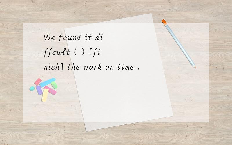 We found it diffcult ( ) [finish] the work on time .