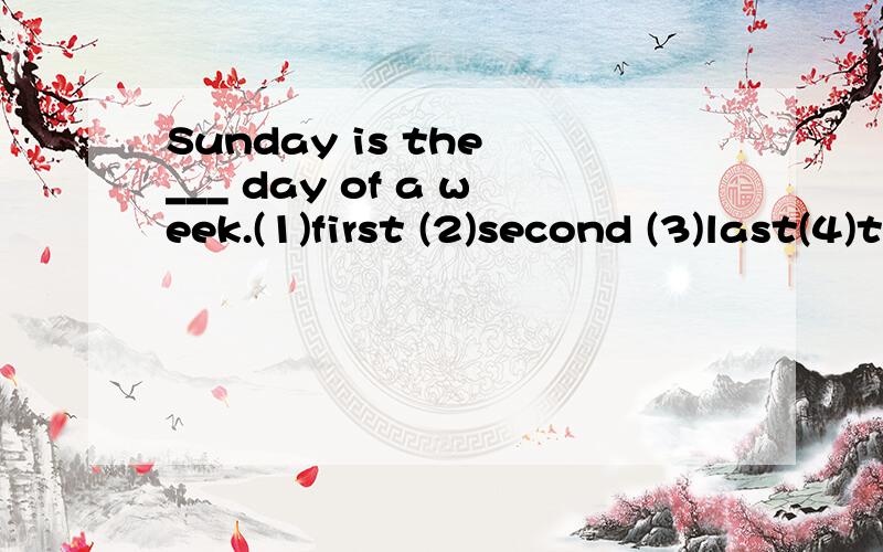 Sunday is the ___ day of a week.(1)first (2)second (3)last(4)two选择1.2.3.4