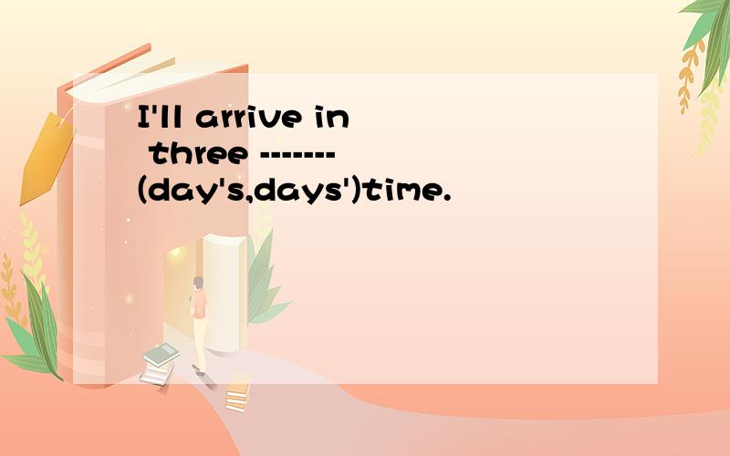I'll arrive in three -------(day's,days')time.