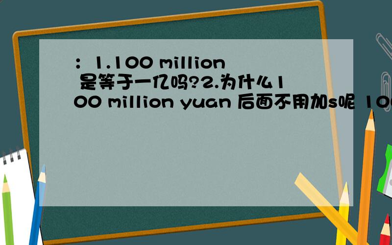 ：1.100 million 是等于一亿吗?2.为什么100 million yuan 后面不用加s呢 100 millions 是因为有个yuan吗 那如果单独100 million 要加s吗那thousand 要加吗 可以帮我说一下规律吗
