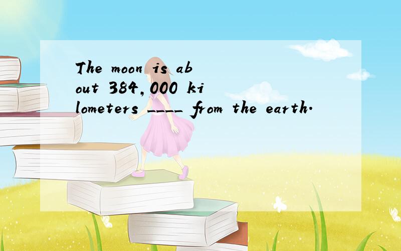 The moon is about 384,000 kilometers ____ from the earth.
