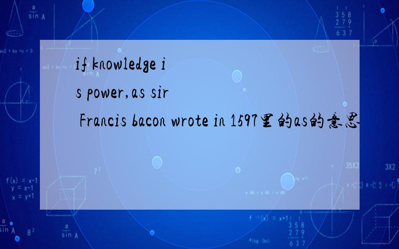 if knowledge is power,as sir Francis bacon wrote in 1597里的as的意思