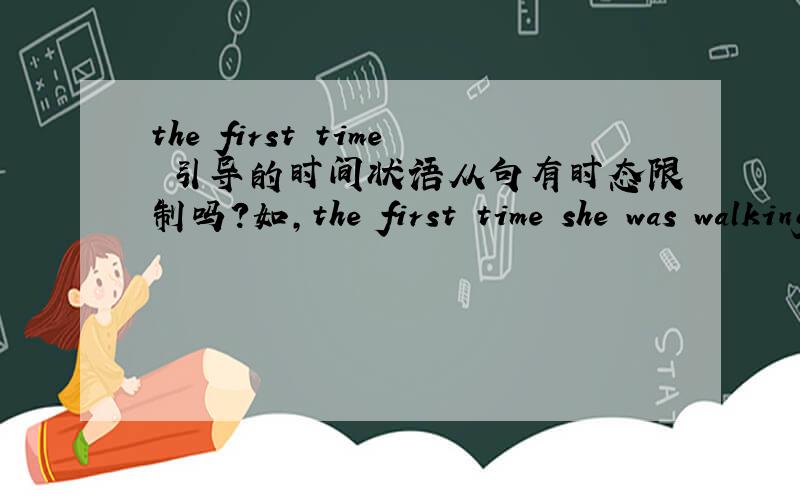 the first time 引导的时间状语从句有时态限制吗?如,the first time she was walking the dog对不?