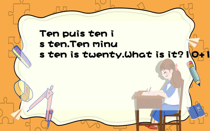 Ten puis ten is ten.Ten minus ten is twenty.What is it?10+10=10 10-10=20