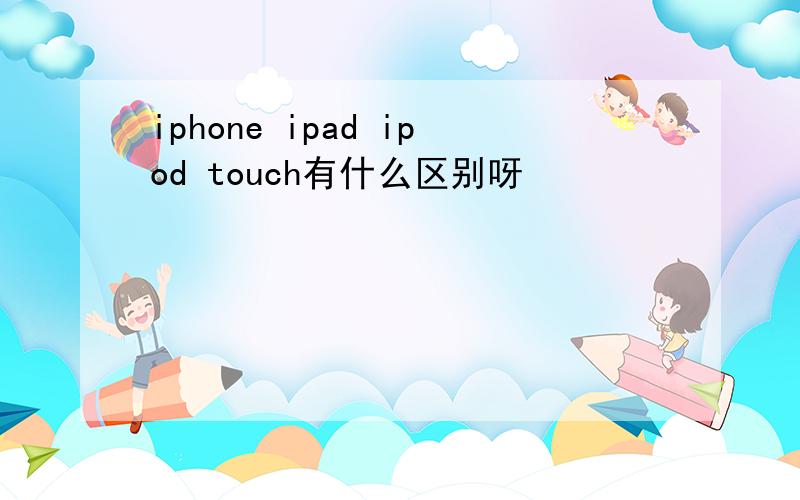iphone ipad ipod touch有什么区别呀