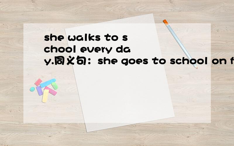 she walks to school every day.同义句：she goes to school on foot every day对吗若详细解释就加分