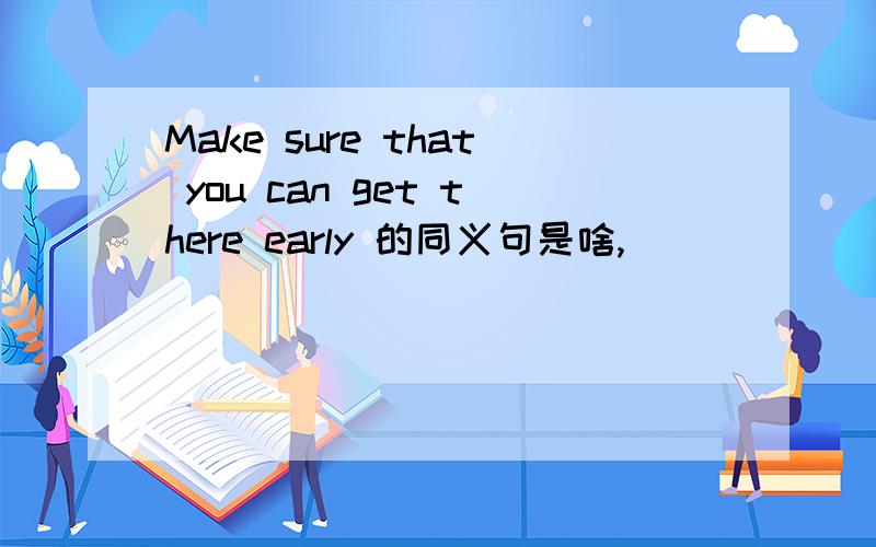 Make sure that you can get there early 的同义句是啥,