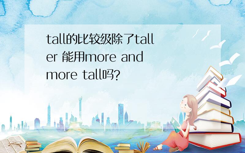 tall的比较级除了taller 能用more and more tall吗?