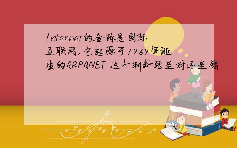 Internet的全称是国际互联网,它起源于1969年诞生的ARPANET 这个判断题是对还是错