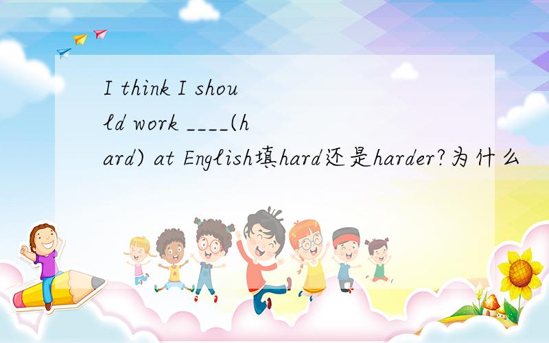 I think I should work ____(hard) at English填hard还是harder?为什么