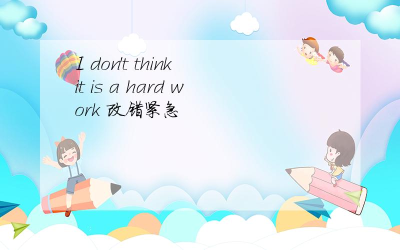 I don't think it is a hard work 改错紧急