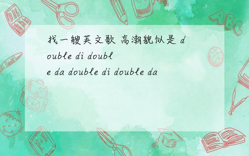 找一艘英文歌 高潮貌似是 double di double da double di double da