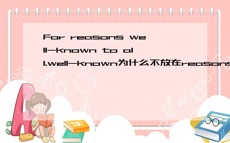 For reasons well-known to all.well-known为什么不放在reasons的前面?to