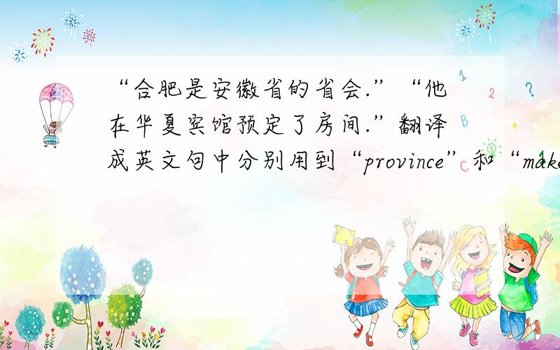 “合肥是安徽省的省会.”“他在华夏宾馆预定了房间.”翻译成英文句中分别用到“province”和“make a reservation”