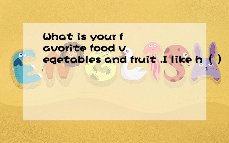 What is your favorite food vegetables and fruit .I like h（ ） food(根据首字母完成句子