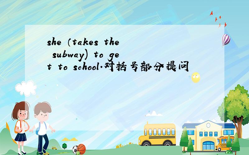 she （takes the subway) to get to school.对括号部分提问