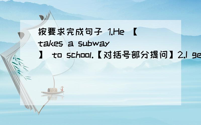 按要求完成句子 1.He 【takes a subway】 to school.【对括号部分提问】2.I get to work 【by train】【对括号部分提问】3.It takes me 【two days】 to finish the work.【对括号部分提问】4.They often walk to school.【